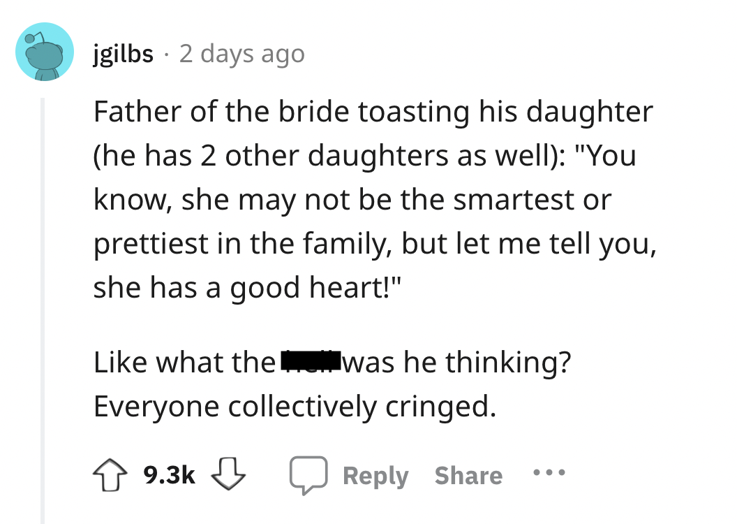screenshot - jgilbs 2 days ago Father of the bride toasting his daughter he has 2 other daughters as well "You know, she may not be the smartest or prettiest in the family, but let me tell you, she has a good heart!" what the was he thinking? Everyone col